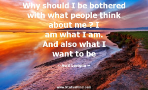 should I be bothered with what people think about me ? I am what I am ...