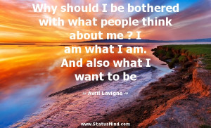 should I be bothered with what people think about me ? I am what I am ...