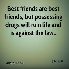 ... possessing drugs will ruin life and is against the law. - John Mott