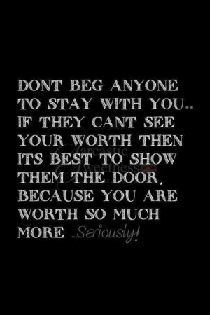 Don't beg anyone to stay with you....