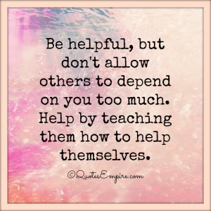 Be helpful, but don't allow others to depend on you too much. Help by ...