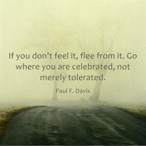 If you don't feel it, flee from it. Go where you are celebrated, not ...