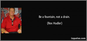 Be a fountain, not a drain. - Rex Hudler