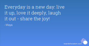 Everyday is a new day: live it up, love it deeply, laugh it out ...