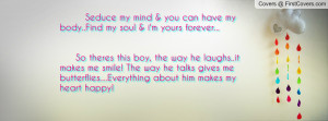 Seduce my mind & you can have my body..Find my soul & i'm yours ...