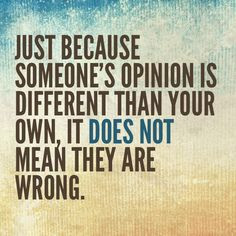 ... Opinion Is Different Than Your Own It Does Not Mean They Are Wrong