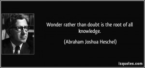 ... than doubt is the root of all knowledge. - Abraham Joshua Heschel