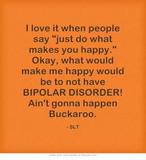 ... would be to not have BIPOLAR DISORDER! Ain't gonna happen Buckaroo