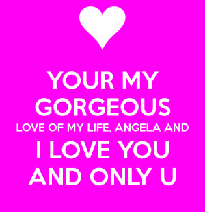 YOUR MY GORGEOUS LOVE OF MY LIFE, ANGELA AND I LOVE YOU AND ONLY U