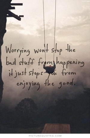 Worrying won't stop the bad stuff from happening it just stops you ...