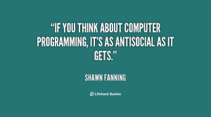 If you think about computer programming, it's as antisocial as it gets ...