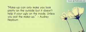 ... ugly on the inside. Unless you eat the make-up.” - Audrey Hepburn