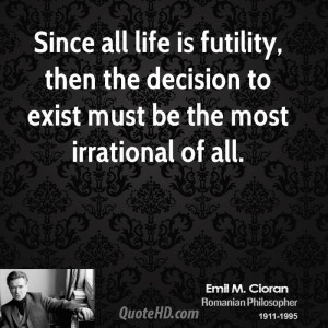 Since all life is futility, then the decision to exist must be the ...