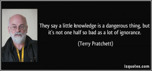 ... but it's not one half so bad as a lot of ignorance. - Terry Pratchett