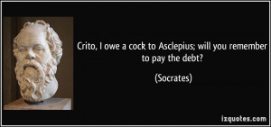 ... owe a cock to Asclepius; will you remember to pay the debt? - Socrates