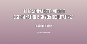 To be sympathetic without discrimination is so very debilitating ...