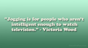 ... aren’t intelligent enough to watch television.” – Victoria Wood
