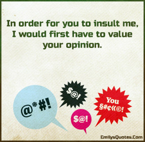 In order for you to insult me, I would first have to value your ...