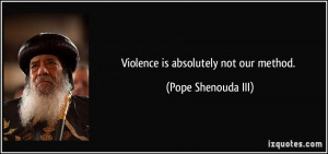 Violence is absolutely not our method. - Pope Shenouda III
