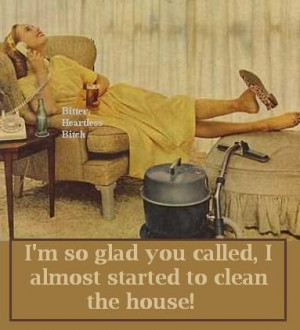 so glad you called, I almost started cleaning the house ...