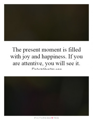 The present moment is filled with joy and happiness. If you are ...