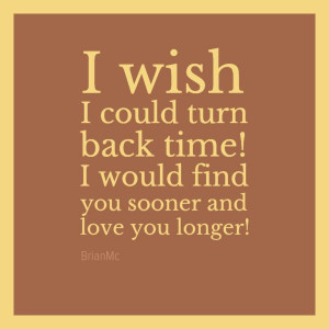 wish I could turn back time! I would find you sooner and love you ...