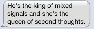 he's the king of mixed signals and she's the queen of second thoughts ...