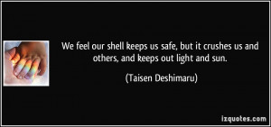 We feel our shell keeps us safe, but it crushes us and others, and ...