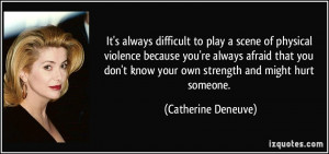 ... know your own strength and might hurt someone. - Catherine Deneuve
