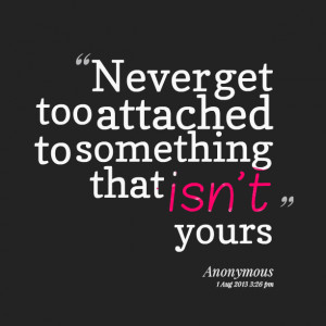 Quotes Picture: never get too attached to something that isn't yours