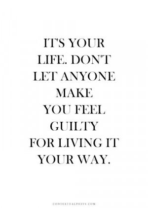your life don t let anyone make you feel guilty for living it your way ...