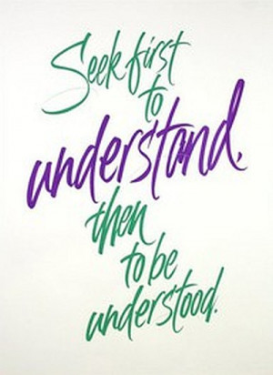 Seek first to understand, then to be understood.