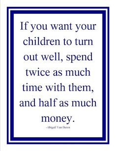 ... spend twice as much time with them, and half as much money. ~Abigail