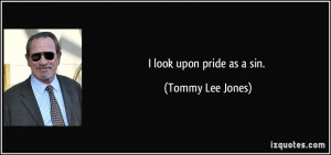look upon pride as a sin. - Tommy Lee Jones