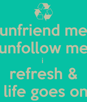 unfriend me unfollow me i refresh & life goes on