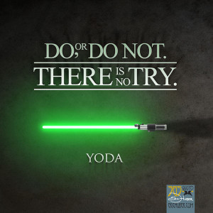 Do or Do Not. There is no try. - Yoda