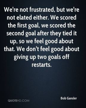 We're not frustrated, but we're not elated either. We scored the first ...