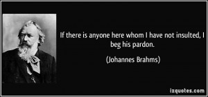 ... here whom I have not insulted, I beg his pardon. - Johannes Brahms