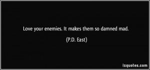Love your enemies. It makes them so damned mad. - P.D. East