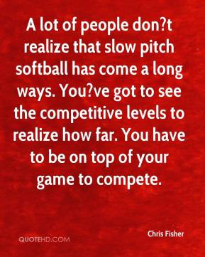 Chris Fisher - A lot of people don?t realize that slow pitch softball ...