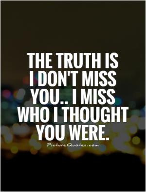 The truth is I don't miss you.. I miss who I thought you were.
