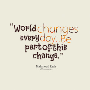 World changes every day..Be part of this change.