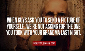 ... we're not asking for the one you took with your grandma last night