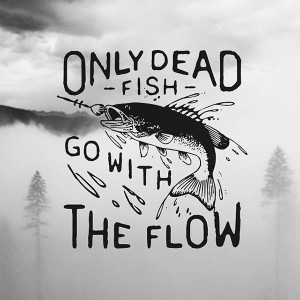 Only dead fish go with the flow quote