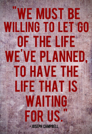 you must be willing to let go of the life you have planned so as to