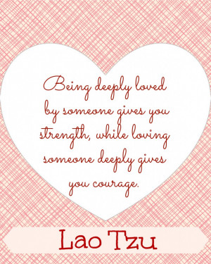 ... strength, while loving someone deeply gives your courage.” ~ Lao Tzu