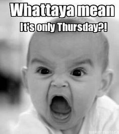 Whatdayamean it's only Thursday More
