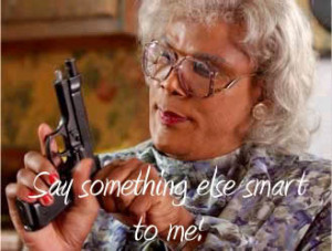 So tell me your problem, and I will give you advice... Madea style!