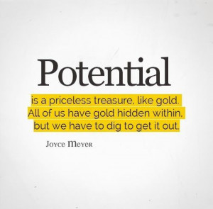 Potential is a priceless treasure, like gold. All of us have gold ...