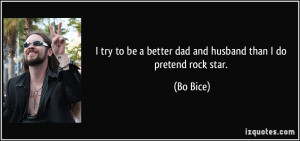 try to be a better dad and husband than I do pretend rock star. - Bo ...